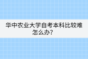 華中農業(yè)大學自考本科比較難怎么辦？