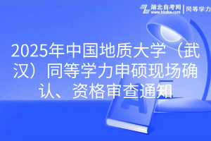 2025年中國地質(zhì)大學(xué)（武漢）同等學(xué)力申碩現(xiàn)場確認、資格審查通知