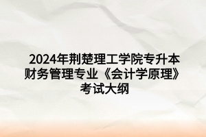 2024年荊楚理工學(xué)院專(zhuān)升本財(cái)務(wù)管理專(zhuān)業(yè)《會(huì)計(jì)學(xué)原理》考試大綱