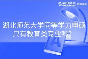 湖北師范大學(xué)同等學(xué)力申碩只有教育類專業(yè)嗎？