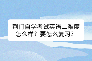 荊門(mén)自學(xué)考試英語(yǔ)二難度怎么樣？要怎么復(fù)習(xí)？