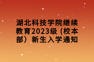 湖北科技學(xué)院繼續(xù)教育2023級(jí) (校本部）新生入學(xué)通知