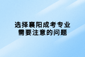 選擇襄陽成考專業(yè)需要注意的問題