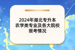 2024年湖北專升本農(nóng)學(xué)類專業(yè)及各大院校報考情況匯總