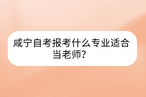 咸寧自考報考什么專業(yè)適合當(dāng)老師？