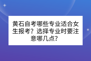 黃石自考哪些專業(yè)適合女生報(bào)考？選擇專業(yè)時(shí)要注意哪幾點(diǎn)？