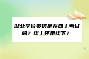 湖北學(xué)位英語是在網(wǎng)上考試嗎？線上還是線下？