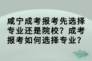 咸寧成考報(bào)考先選擇專業(yè)還是院校？成考報(bào)考如何選擇專業(yè)？