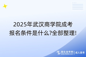 2025年武漢商學(xué)院成考報名條件是什么?全部整理!