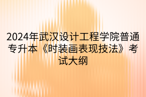 2024年武漢設計工程學院普通專升本《時裝畫表現(xiàn)技法》考試大綱