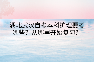 湖北武漢自考本科護(hù)理要考哪些？從哪里開始復(fù)習(xí)？