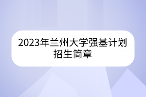 2023年蘭州大學(xué)強基計劃招生簡章