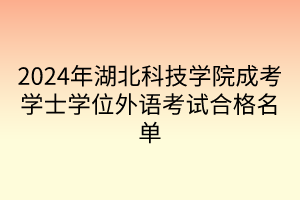 2024年湖北科技學院成考學士學位外語考試合格名單