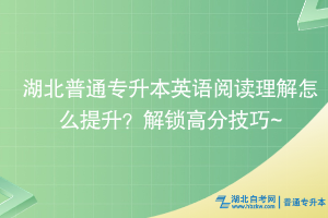 湖北普通專升本英語閱讀理解怎么提升？解鎖高分技巧~