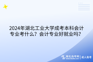 2024年湖北工業(yè)大學(xué)成考本科會計專業(yè)考什么？會計專業(yè)好就業(yè)嗎？