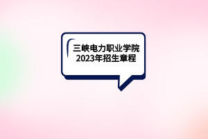 三峽電力職業(yè)學院2023年招生章程