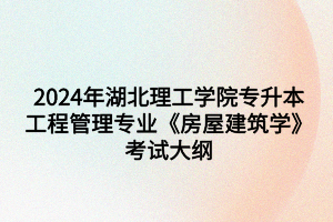 2024年湖北理工學(xué)院專升本工程管理專業(yè)《房屋建筑學(xué)》考試大綱