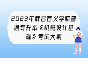 2023年武昌首義學(xué)院普通專升本《機(jī)械設(shè)計(jì)基礎(chǔ)》考試大綱