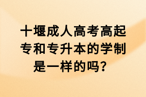 十堰成人高考高起專和專升本的學制是一樣的嗎？