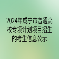 2024年咸寧市普通高校專項(xiàng)計(jì)劃項(xiàng)目招生的考生信息公示