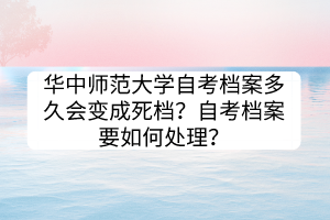 華中師范大學(xué)自考檔案多久會變成死檔？自考檔案要如何處理？