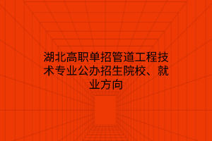 湖北高職單招管道工程技術(shù)專業(yè)公辦招生院校、就業(yè)方向