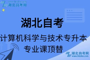 湖北自考計(jì)算機(jī)科學(xué)與技術(shù)專升本專業(yè)課頂替表_頂替學(xué)分_頂替科目_頂替說明