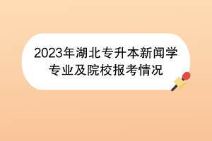 2023年湖北專(zhuān)升本新聞學(xué)專(zhuān)業(yè)及院校報(bào)考情況