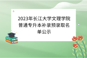 2023年長(zhǎng)江大學(xué)文理學(xué)院普通專升本補(bǔ)錄預(yù)錄取名單公示