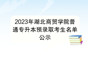 2023年湖北商貿(mào)學(xué)院普通專升本預(yù)錄取考生名單公示