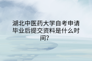 湖北中醫(yī)藥大學(xué)自考申請畢業(yè)后提交資料是什么時間？