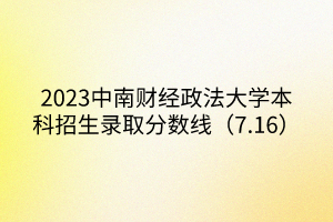 2023中南財經(jīng)政法大學本科招生錄取分數(shù)線（7.16）