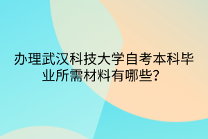 辦理武漢科技大學(xué)自考本科畢業(yè)所需材料有哪些？