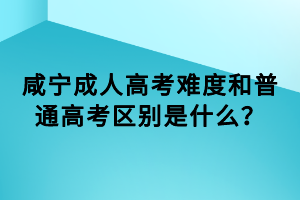 咸寧成人高考難度和普通高考區(qū)別是什么？