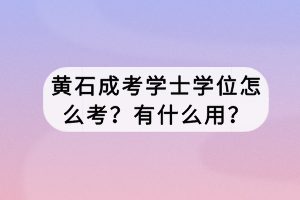 黃石成考學(xué)士學(xué)位怎么考？有什么用？