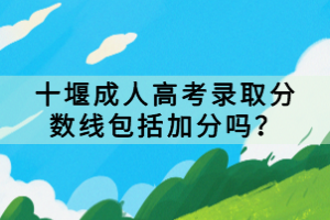 十堰成人高考錄取分?jǐn)?shù)線包括加分嗎？