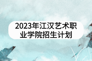 2023年江漢藝術職業(yè)學院招生計劃