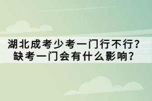 湖北成考少考一門行不行？缺考一門會有什么影響？