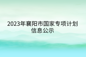 2023年襄陽(yáng)市國(guó)家專(zhuān)項(xiàng)計(jì)劃信息公示