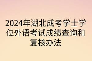 2024年湖北成考學(xué)士學(xué)位外語(yǔ)考試成績(jī)查詢和復(fù)核辦法