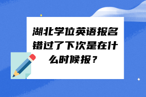 湖北學(xué)位英語報名錯過了下次是在什么時候報？