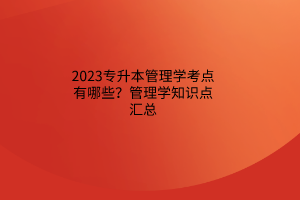 2023專升本管理學(xué)考點(diǎn)有哪些？管理學(xué)知識(shí)點(diǎn)匯總