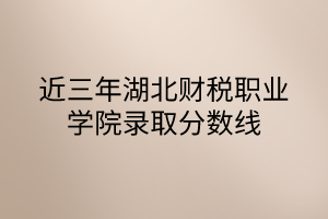 近三年湖北財(cái)稅職業(yè)學(xué)院錄取分?jǐn)?shù)線