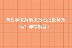 湖北學(xué)位英語沒報(bào)名還能補(bǔ)報(bào)嗎？詳情解答！