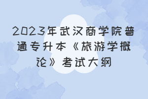 2023年武漢商學(xué)院普通專升本《旅游學(xué)概論》考試大綱