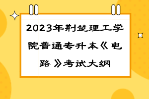 2023年荊楚理工學(xué)院普通專升本《電路》考試大綱