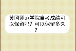 黃岡師范學(xué)院自考成績可以保留嗎？可以保留多久？