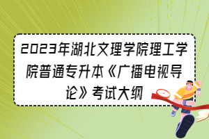 2023年湖北文理學(xué)院理工學(xué)院普通專升本《廣播電視導(dǎo)論》考試大綱