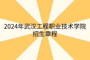 2024年武漢工程職業(yè)技術(shù)學(xué)院招生章程