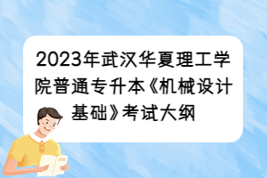 2023年武漢華夏理工學(xué)院普通專升本《機(jī)械設(shè)計(jì)基礎(chǔ)》考試大綱